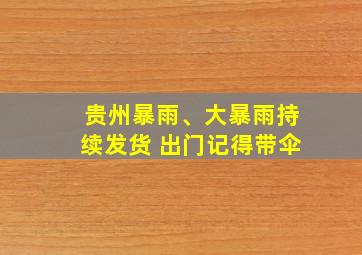 贵州暴雨、大暴雨持续发货 出门记得带伞